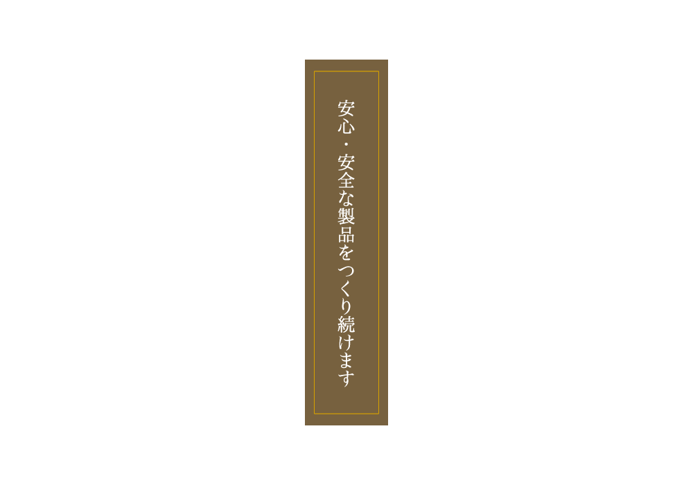 安心・安全な製品を作り続けます